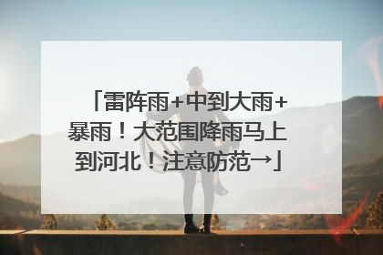 雷阵雨+中到大雨+暴雨！大范围降雨马上到河北！注意防范→