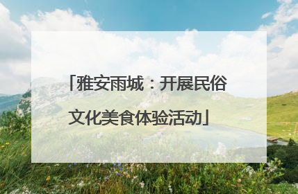 雅安雨城：开展民俗文化美食体验活动