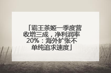 霸王茶姬一季度营收增三成，净利润率20%：海外扩张不单纯追求速度
