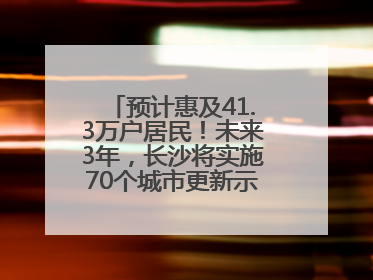 预计惠及41.3万户居民！未来3年，长沙将实施70个城市更新示范项目！