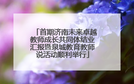 首期济南未来卓越教师成长共同体结业汇报暨泉城教育教师说活动顺利举行