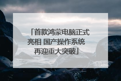 首款鸿蒙电脑正式亮相 国产操作系统再迎重大突破