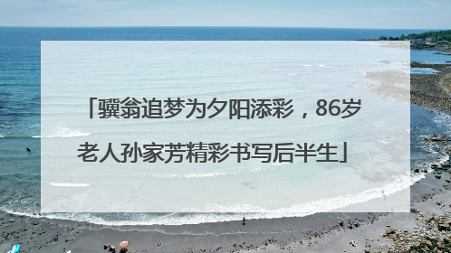 骥翁追梦为夕阳添彩，86岁老人孙家芳精彩书写后半生