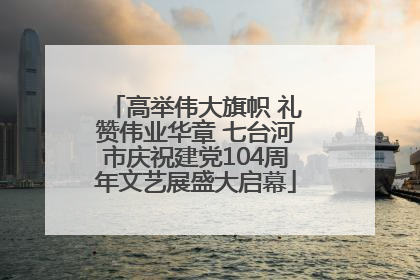 高举伟大旗帜 礼赞伟业华章 七台河市庆祝建党104周年文艺展盛大启幕