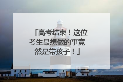 高考结束！这位考生最想做的事竟然是带孩子！