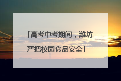 高考中考期间，潍坊严把校园食品安全