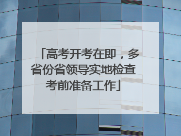 高考开考在即，多省份省领导实地检查考前准备工作