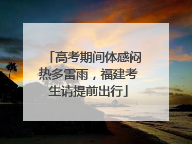 高考期间体感闷热多雷雨，福建考生请提前出行
