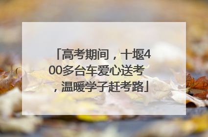 高考期间，十堰400多台车爱心送考，温暖学子赶考路