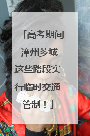 高考期间 漳州芗城这些路段实行临时交通管制！