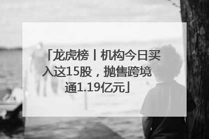 龙虎榜丨机构今日买入这15股，抛售跨境通1.19亿元