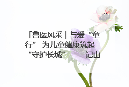 鲁医风采｜与爱“童行” 为儿童健康筑起“守护长城”——记山东省立第三医院儿科主任、主任医师马燕