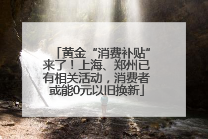 黄金“消费补贴”来了！上海、郑州已有相关活动，消费者或能0元以旧换新