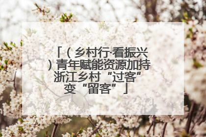 （乡村行·看振兴）青年赋能资源加持 浙江乡村“过客”变“留客”