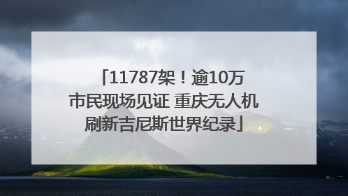 11787架！逾10万市民现场见证 重庆无人机刷新吉尼斯世界纪录
