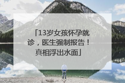 13岁女孩怀孕就诊，医生强制报告！真相浮出水面