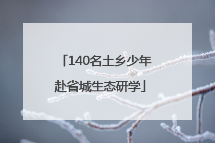 140名土乡少年赴省城生态研学