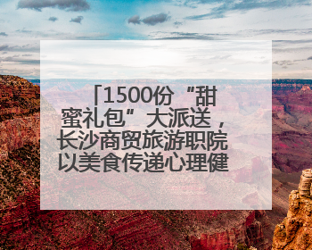 1500份“甜蜜礼包”大派送，长沙商贸旅游职院以美食传递心理健康正能量