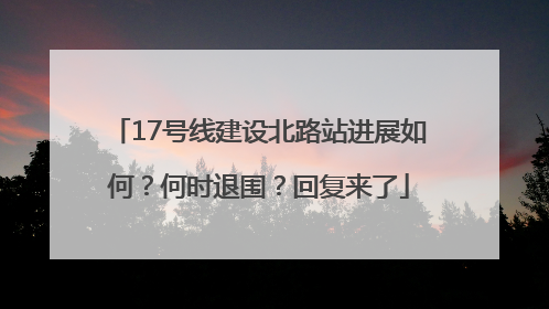 17号线建设北路站进展如何？何时退围？回复来了