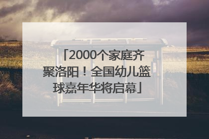 2000个家庭齐聚洛阳！全国幼儿篮球嘉年华将启幕