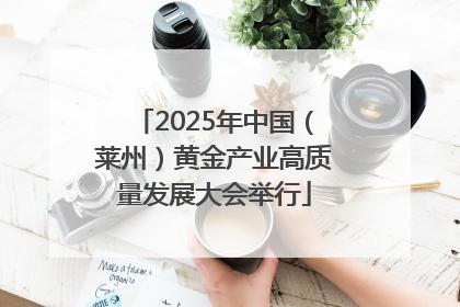 2025年中国（莱州）黄金产业高质量发展大会举行