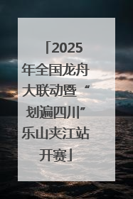 2025年全国龙舟大联动暨“划遍四川”乐山夹江站开赛