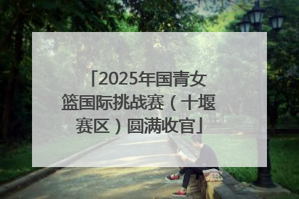 2025年国青女篮国际挑战赛（十堰赛区）圆满收官