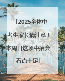 2025全体中考生家长请注意！本周日这场中招会看点十足