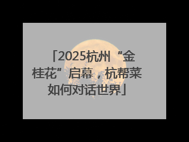 2025杭州“金桂花”启幕，杭帮菜如何对话世界