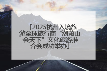 2025杭州入境旅游全球旅行商“潮萧山·会天下”文化旅游推介会成功举办