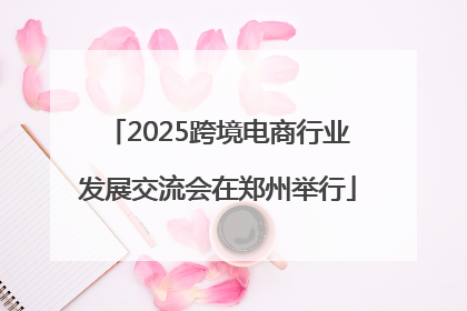 2025跨境电商行业发展交流会在郑州举行