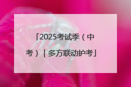 2025考试季（中考）｜多方联动护考