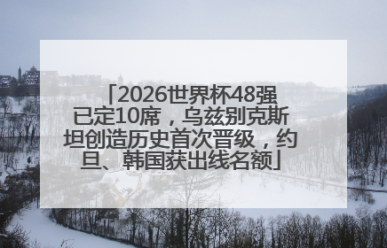 2026世界杯48强已定10席，乌兹别克斯坦创造历史首次晋级，约旦、韩国获出线名额