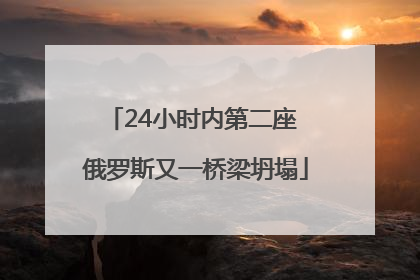 24小时内第二座 俄罗斯又一桥梁坍塌