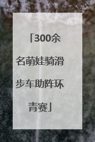 300余名萌娃骑滑步车助阵环青赛