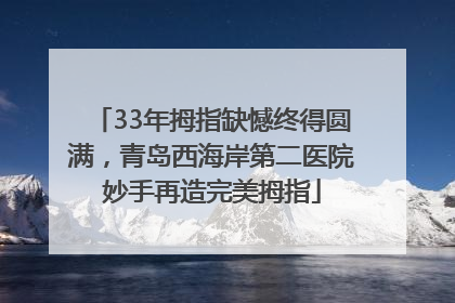 33年拇指缺憾终得圆满，青岛西海岸第二医院妙手再造完美拇指