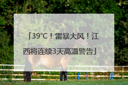 39℃！雷暴大风！江西将连续3天高温警告