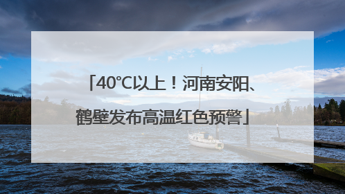 40℃以上！河南安阳、鹤壁发布高温红色预警