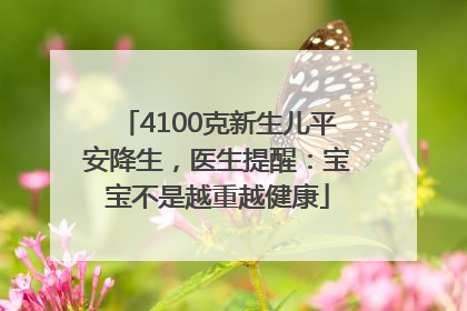4100克新生儿平安降生，医生提醒：宝宝不是越重越健康