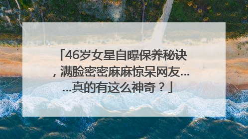 46岁女星自曝保养秘诀，满脸密密麻麻惊呆网友……真的有这么神奇？