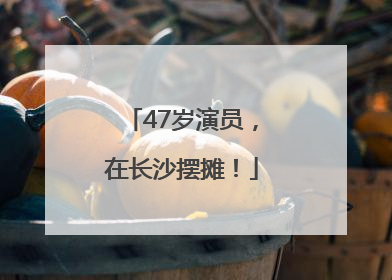 47岁演员，在长沙摆摊！