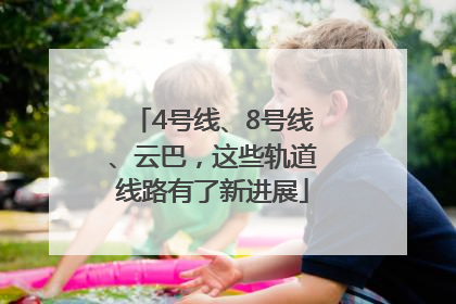4号线、8号线、云巴，这些轨道线路有了新进展