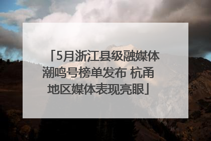 5月浙江县级融媒体潮鸣号榜单发布 杭甬地区媒体表现亮眼