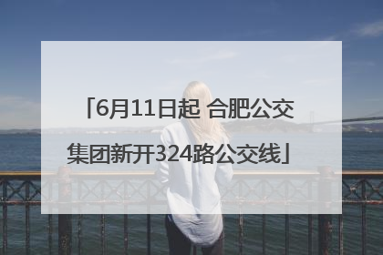6月11日起 合肥公交集团新开324路公交线
