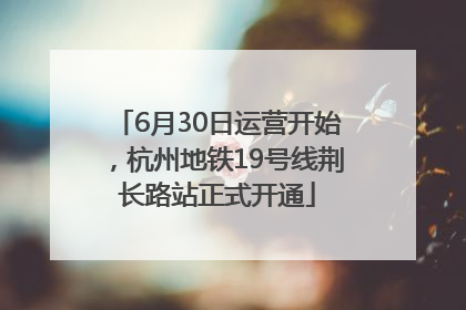 6月30日运营开始，杭州地铁19号线荆长路站正式开通